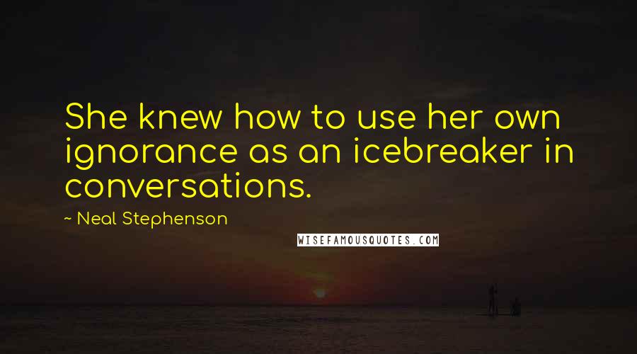 Neal Stephenson Quotes: She knew how to use her own ignorance as an icebreaker in conversations.