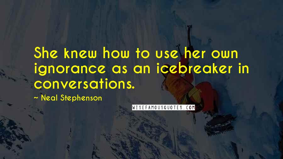 Neal Stephenson Quotes: She knew how to use her own ignorance as an icebreaker in conversations.