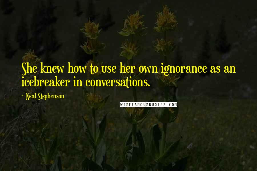Neal Stephenson Quotes: She knew how to use her own ignorance as an icebreaker in conversations.