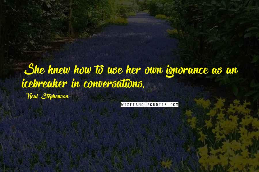 Neal Stephenson Quotes: She knew how to use her own ignorance as an icebreaker in conversations.