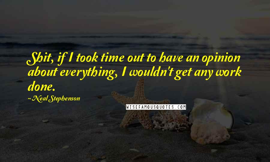 Neal Stephenson Quotes: Shit, if I took time out to have an opinion about everything, I wouldn't get any work done.