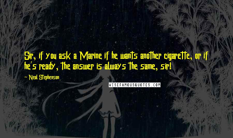 Neal Stephenson Quotes: Sir, if you ask a Marine if he wants another cigarette, or if he's ready, the answer is always the same, sir!