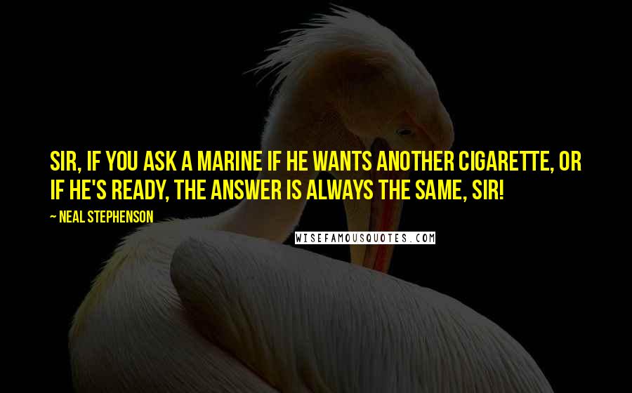 Neal Stephenson Quotes: Sir, if you ask a Marine if he wants another cigarette, or if he's ready, the answer is always the same, sir!