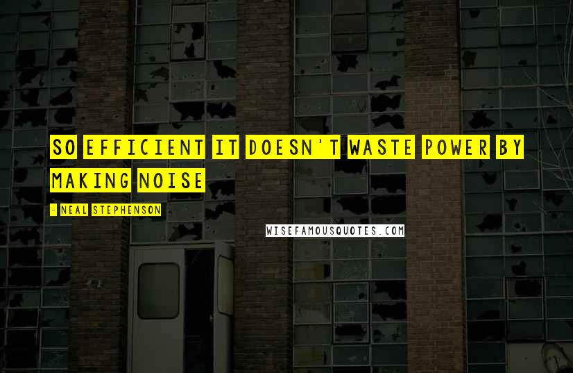 Neal Stephenson Quotes: So efficient it doesn't waste power by making noise