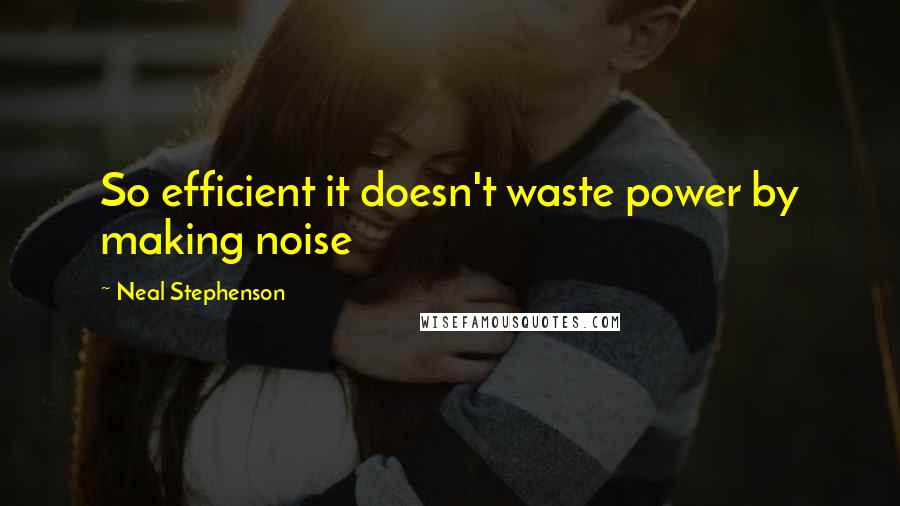 Neal Stephenson Quotes: So efficient it doesn't waste power by making noise