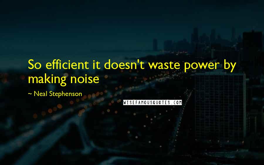 Neal Stephenson Quotes: So efficient it doesn't waste power by making noise