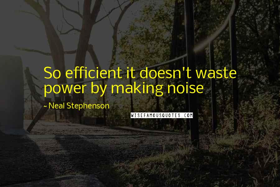 Neal Stephenson Quotes: So efficient it doesn't waste power by making noise