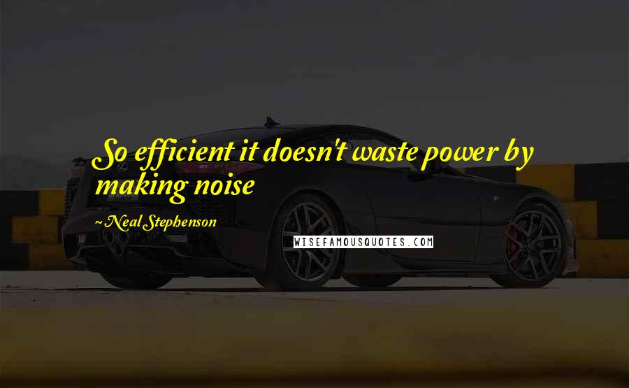 Neal Stephenson Quotes: So efficient it doesn't waste power by making noise