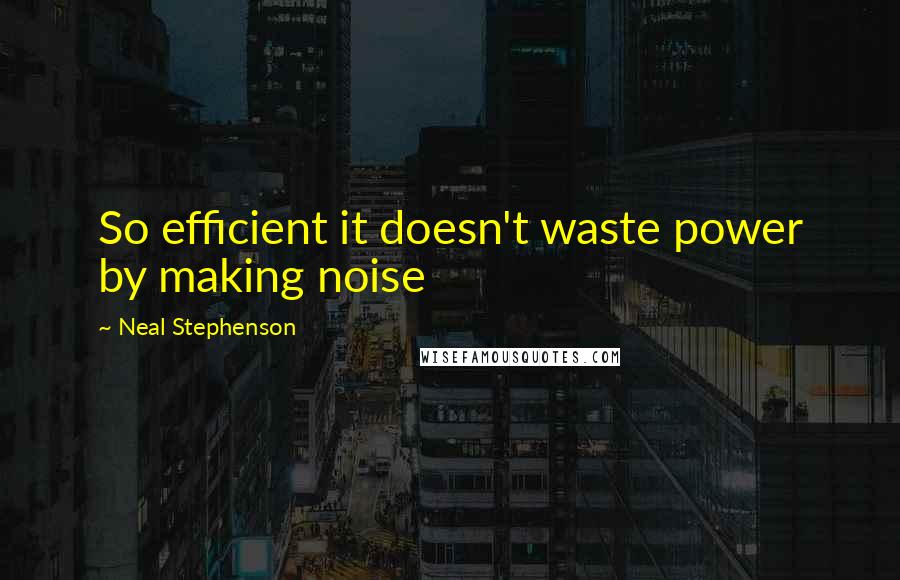 Neal Stephenson Quotes: So efficient it doesn't waste power by making noise