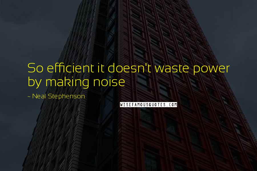 Neal Stephenson Quotes: So efficient it doesn't waste power by making noise
