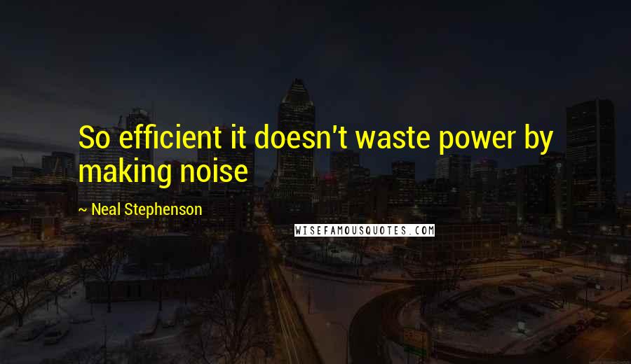 Neal Stephenson Quotes: So efficient it doesn't waste power by making noise