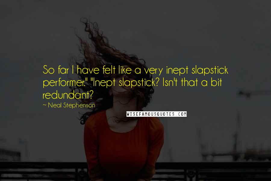 Neal Stephenson Quotes: So far I have felt like a very inept slapstick performer." "Inept slapstick? Isn't that a bit redundant?