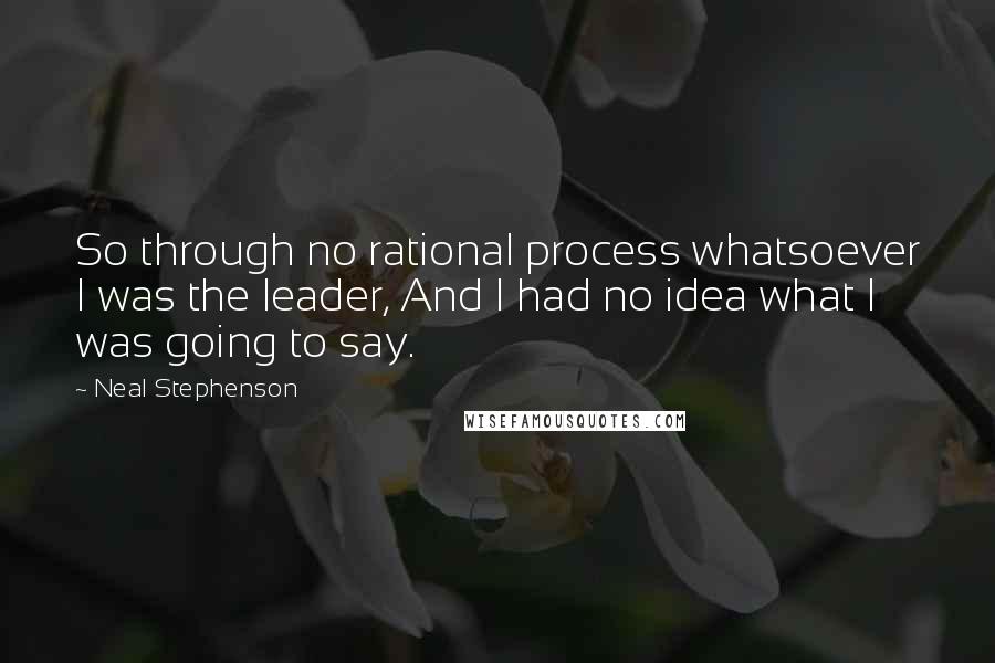 Neal Stephenson Quotes: So through no rational process whatsoever I was the leader, And I had no idea what I was going to say.