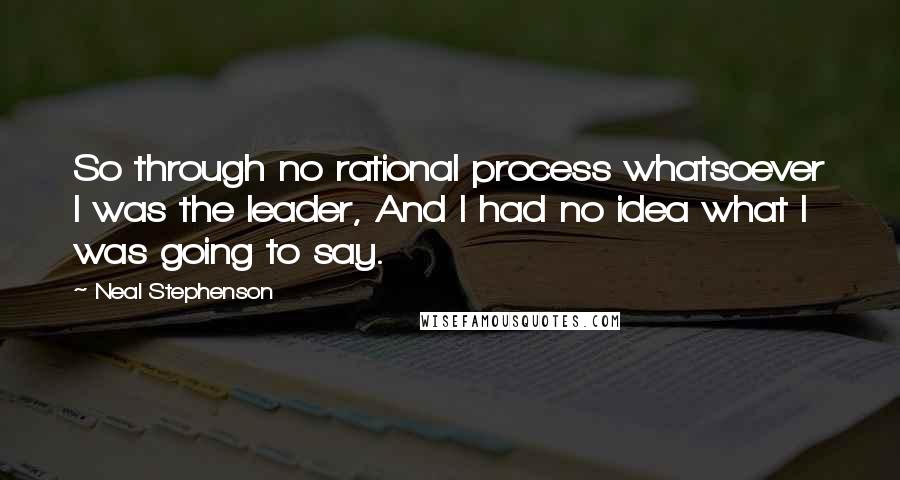 Neal Stephenson Quotes: So through no rational process whatsoever I was the leader, And I had no idea what I was going to say.