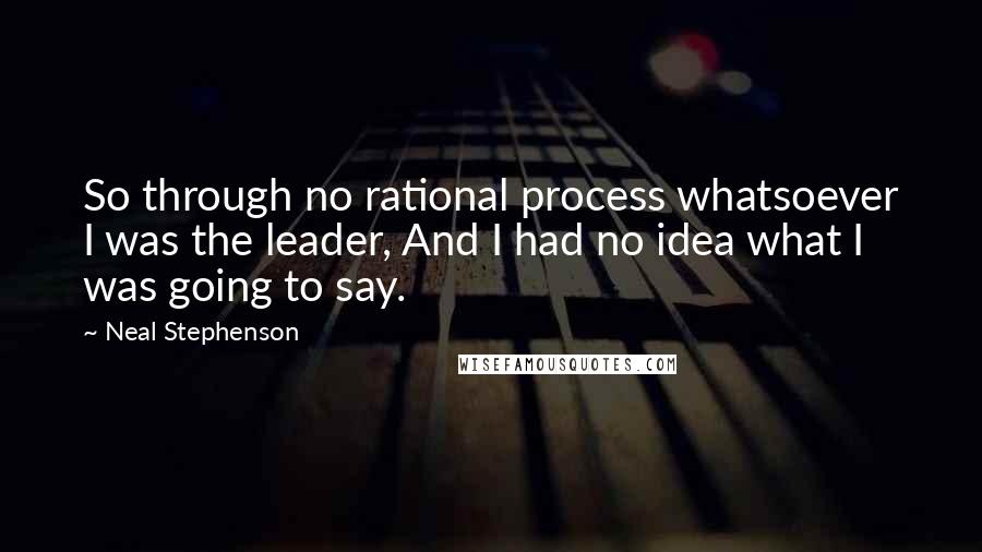 Neal Stephenson Quotes: So through no rational process whatsoever I was the leader, And I had no idea what I was going to say.