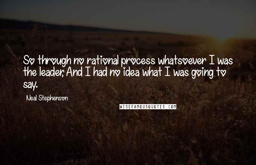 Neal Stephenson Quotes: So through no rational process whatsoever I was the leader, And I had no idea what I was going to say.