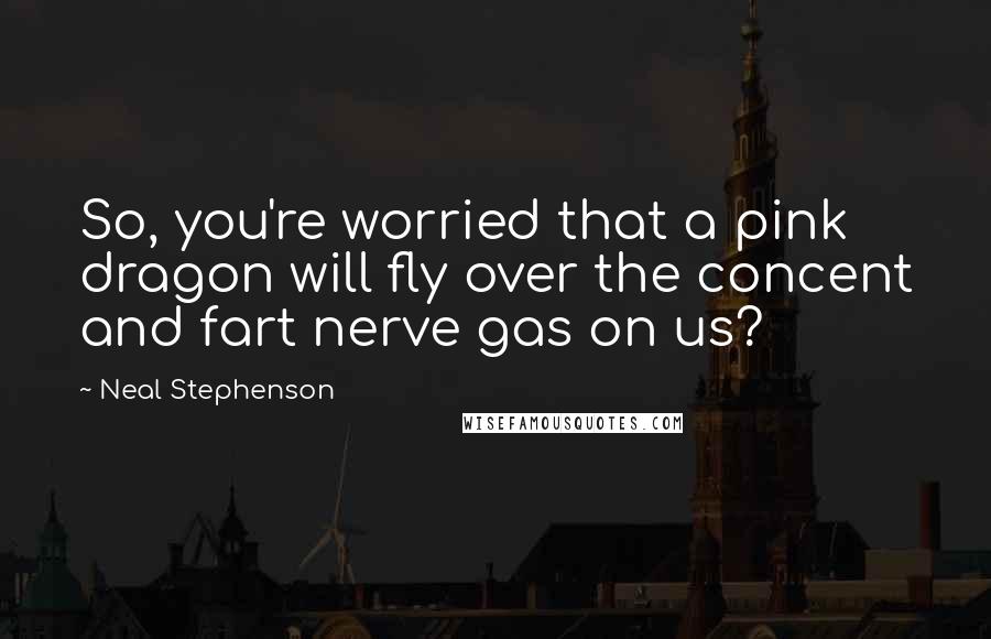 Neal Stephenson Quotes: So, you're worried that a pink dragon will fly over the concent and fart nerve gas on us?