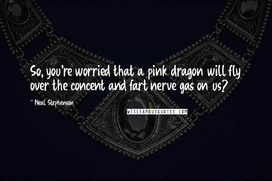 Neal Stephenson Quotes: So, you're worried that a pink dragon will fly over the concent and fart nerve gas on us?