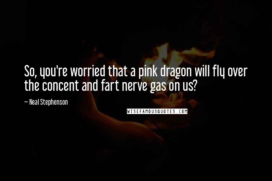 Neal Stephenson Quotes: So, you're worried that a pink dragon will fly over the concent and fart nerve gas on us?