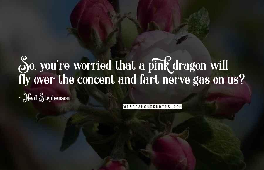 Neal Stephenson Quotes: So, you're worried that a pink dragon will fly over the concent and fart nerve gas on us?