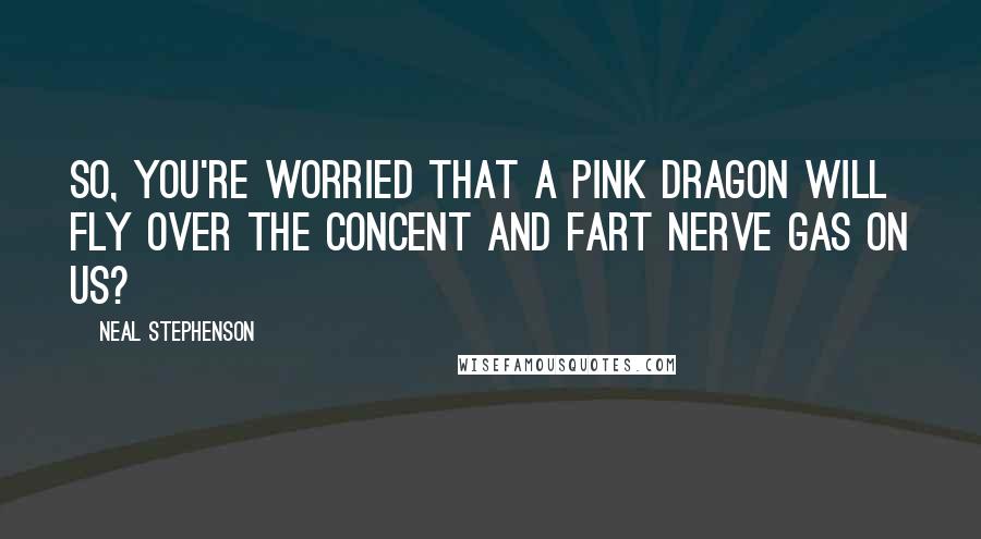 Neal Stephenson Quotes: So, you're worried that a pink dragon will fly over the concent and fart nerve gas on us?