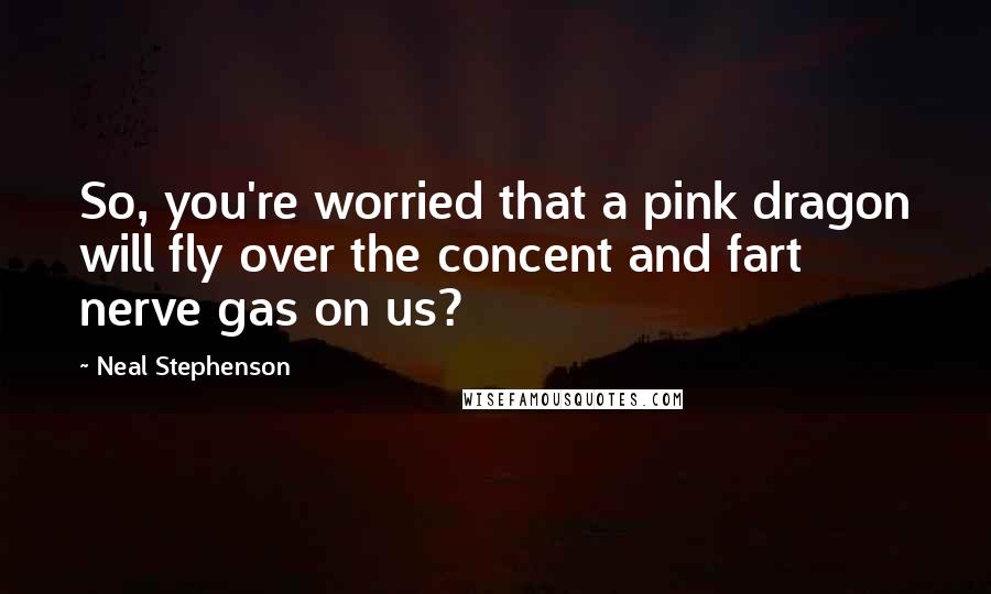 Neal Stephenson Quotes: So, you're worried that a pink dragon will fly over the concent and fart nerve gas on us?