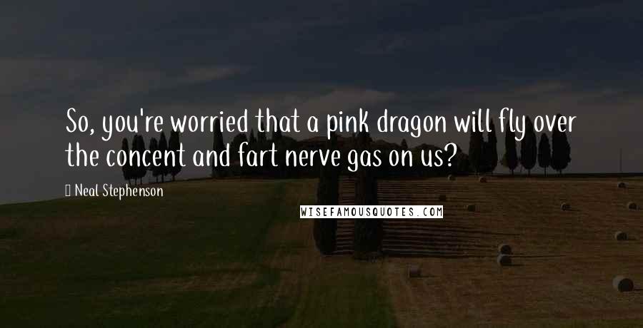 Neal Stephenson Quotes: So, you're worried that a pink dragon will fly over the concent and fart nerve gas on us?