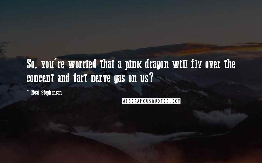 Neal Stephenson Quotes: So, you're worried that a pink dragon will fly over the concent and fart nerve gas on us?