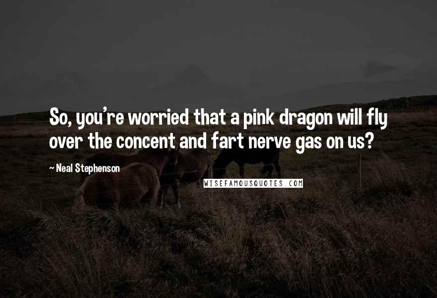 Neal Stephenson Quotes: So, you're worried that a pink dragon will fly over the concent and fart nerve gas on us?