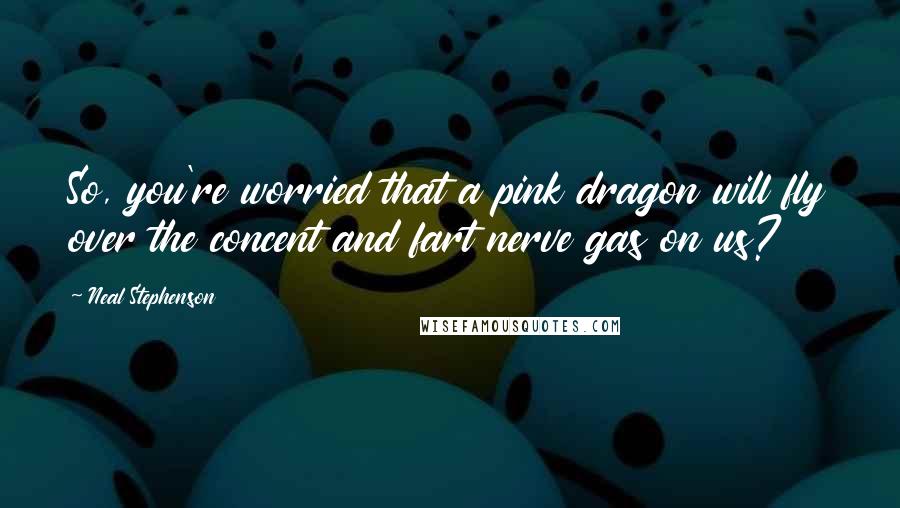 Neal Stephenson Quotes: So, you're worried that a pink dragon will fly over the concent and fart nerve gas on us?