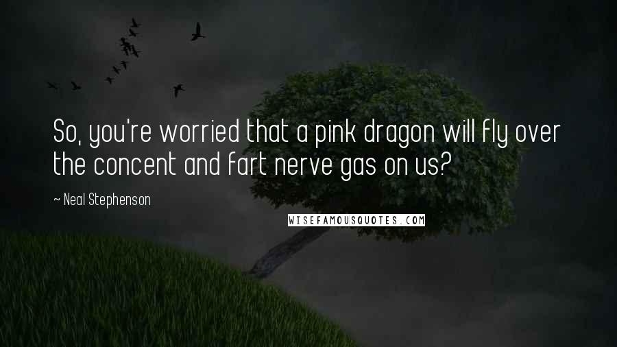 Neal Stephenson Quotes: So, you're worried that a pink dragon will fly over the concent and fart nerve gas on us?