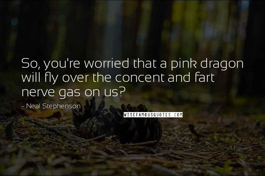 Neal Stephenson Quotes: So, you're worried that a pink dragon will fly over the concent and fart nerve gas on us?