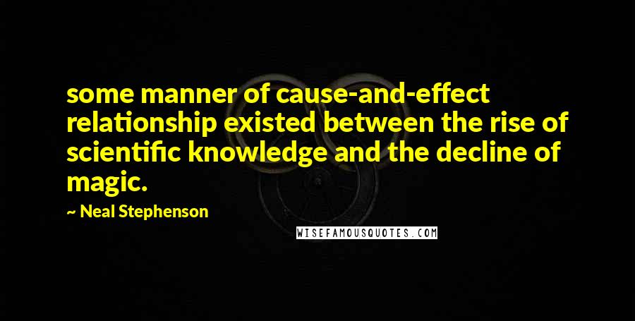 Neal Stephenson Quotes: some manner of cause-and-effect relationship existed between the rise of scientific knowledge and the decline of magic.