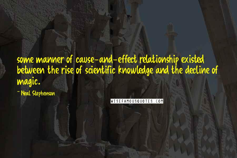 Neal Stephenson Quotes: some manner of cause-and-effect relationship existed between the rise of scientific knowledge and the decline of magic.