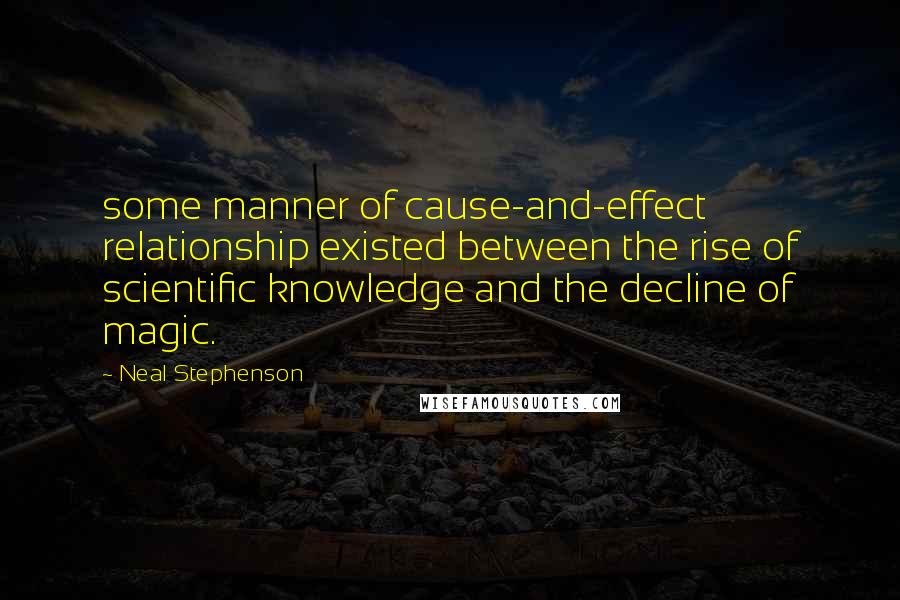 Neal Stephenson Quotes: some manner of cause-and-effect relationship existed between the rise of scientific knowledge and the decline of magic.