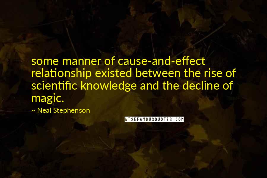 Neal Stephenson Quotes: some manner of cause-and-effect relationship existed between the rise of scientific knowledge and the decline of magic.