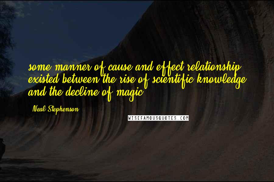 Neal Stephenson Quotes: some manner of cause-and-effect relationship existed between the rise of scientific knowledge and the decline of magic.