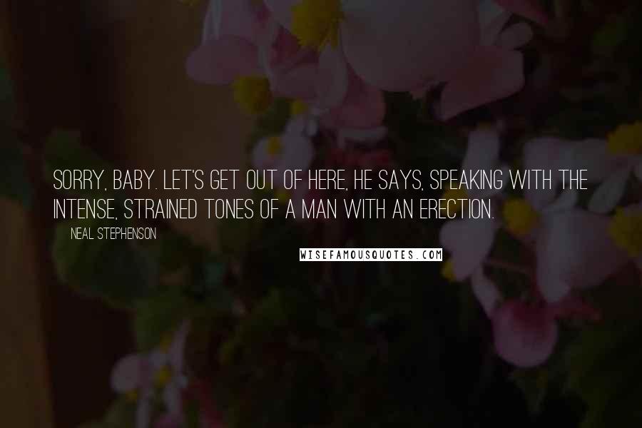 Neal Stephenson Quotes: Sorry, baby. Let's get out of here, he says, speaking with the intense, strained tones of a man with an erection.