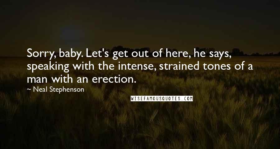 Neal Stephenson Quotes: Sorry, baby. Let's get out of here, he says, speaking with the intense, strained tones of a man with an erection.