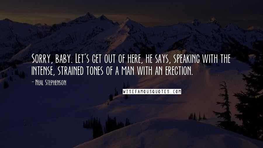 Neal Stephenson Quotes: Sorry, baby. Let's get out of here, he says, speaking with the intense, strained tones of a man with an erection.