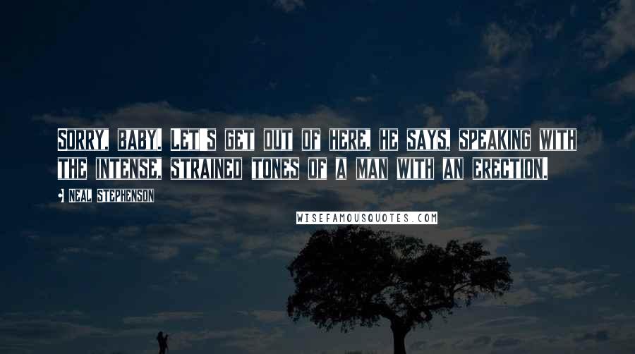 Neal Stephenson Quotes: Sorry, baby. Let's get out of here, he says, speaking with the intense, strained tones of a man with an erection.