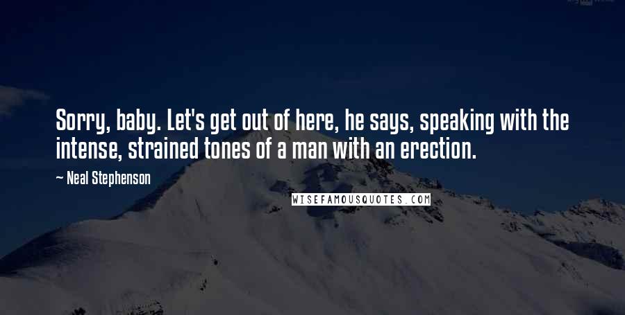 Neal Stephenson Quotes: Sorry, baby. Let's get out of here, he says, speaking with the intense, strained tones of a man with an erection.