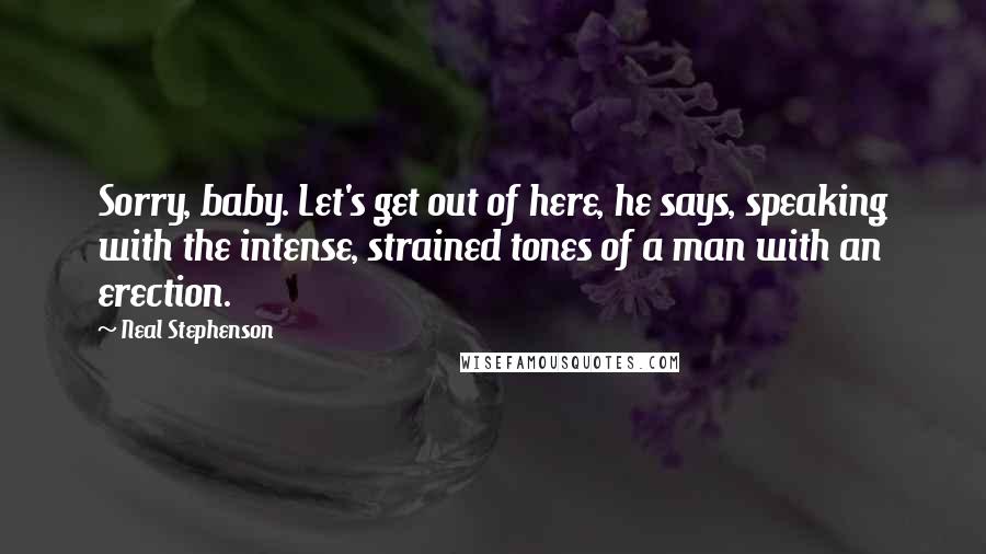 Neal Stephenson Quotes: Sorry, baby. Let's get out of here, he says, speaking with the intense, strained tones of a man with an erection.