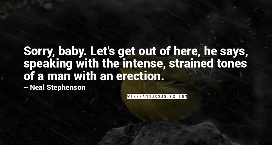Neal Stephenson Quotes: Sorry, baby. Let's get out of here, he says, speaking with the intense, strained tones of a man with an erection.