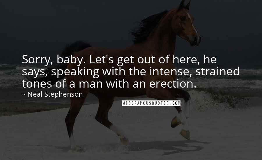 Neal Stephenson Quotes: Sorry, baby. Let's get out of here, he says, speaking with the intense, strained tones of a man with an erection.