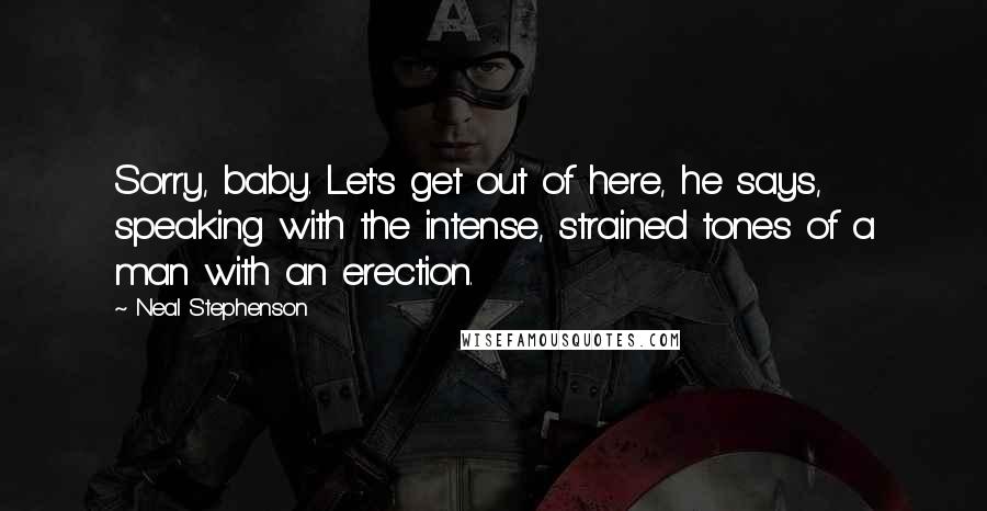 Neal Stephenson Quotes: Sorry, baby. Let's get out of here, he says, speaking with the intense, strained tones of a man with an erection.