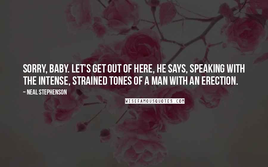 Neal Stephenson Quotes: Sorry, baby. Let's get out of here, he says, speaking with the intense, strained tones of a man with an erection.