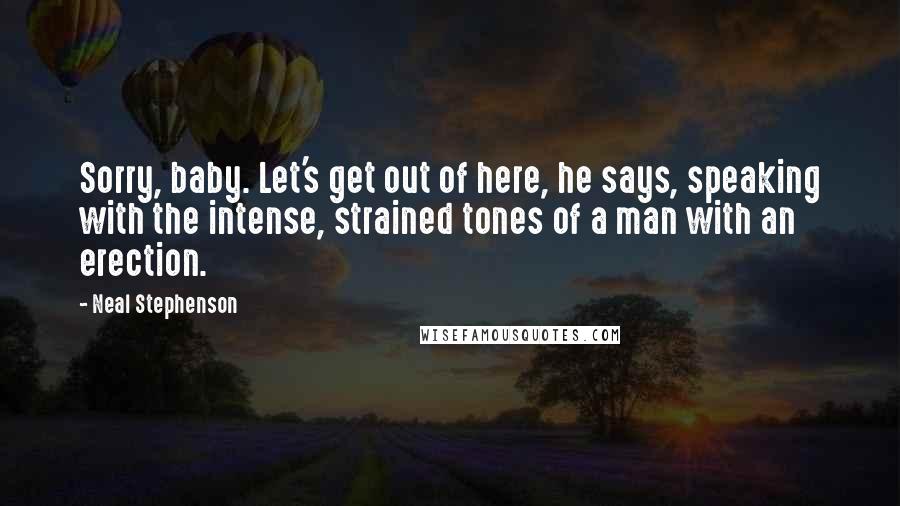 Neal Stephenson Quotes: Sorry, baby. Let's get out of here, he says, speaking with the intense, strained tones of a man with an erection.