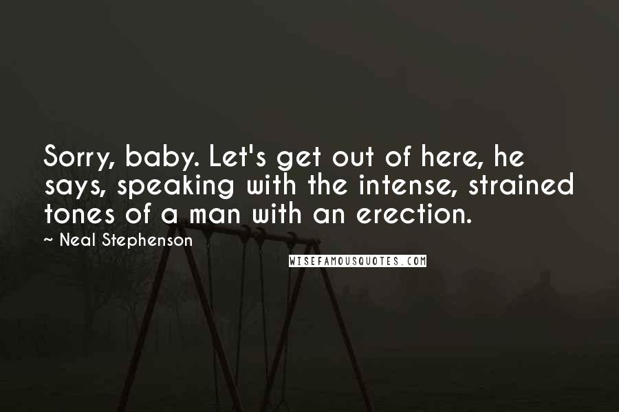 Neal Stephenson Quotes: Sorry, baby. Let's get out of here, he says, speaking with the intense, strained tones of a man with an erection.