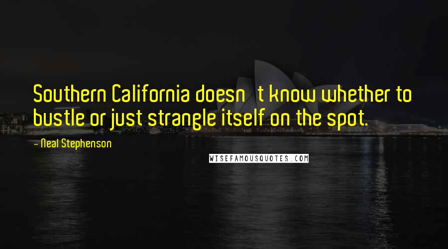 Neal Stephenson Quotes: Southern California doesn't know whether to bustle or just strangle itself on the spot.